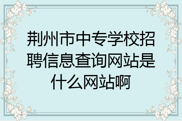 荆州市中专学校招聘信息查询网站是什么网站啊