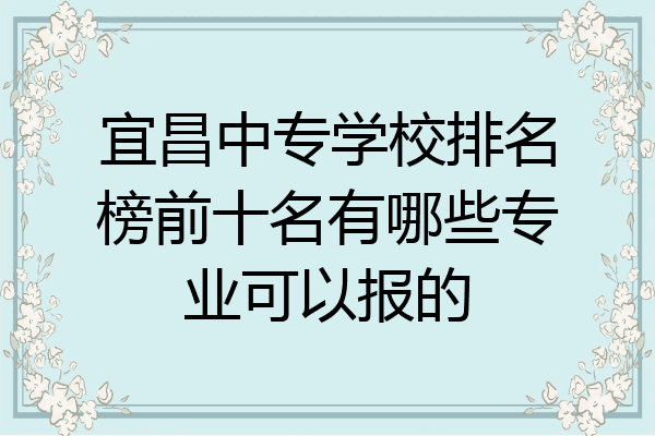 宜昌中专学校排名榜前十名有哪些专业可以报的