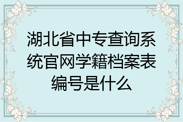 湖北省中专查询系统官网学籍档案表编号是什么
