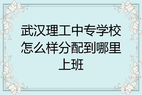 武汉理工中专学校怎么样分配到哪里上班