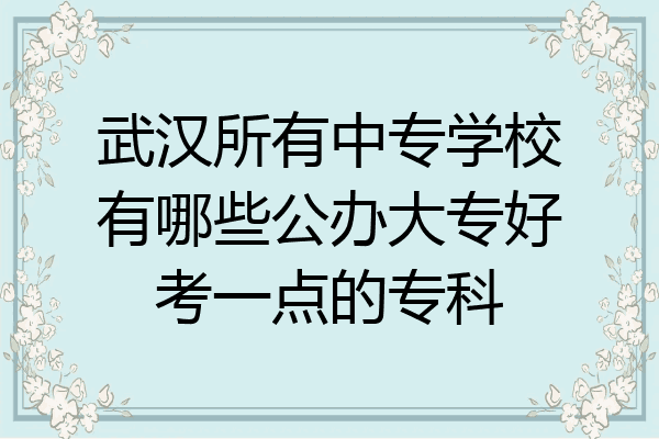 武汉所有中专学校有哪些公办大专好考一点的专科