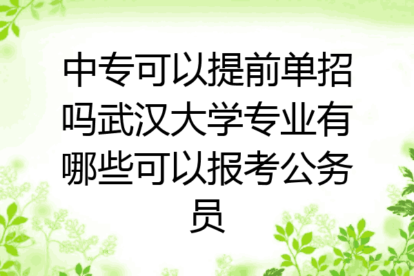 中专可以提前单招吗武汉大学专业有哪些可以报考公务员