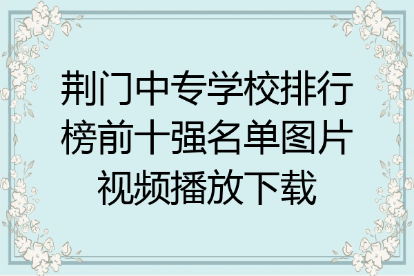 荆门中专学校排行榜前十强名单图片视频播放下载