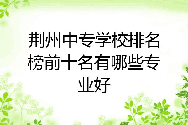 荆州中专学校排名榜前十名有哪些专业好