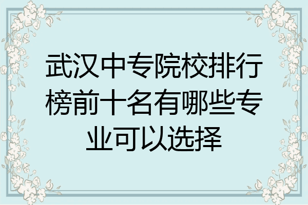 武汉中专院校排行榜前十名有哪些专业可以选择