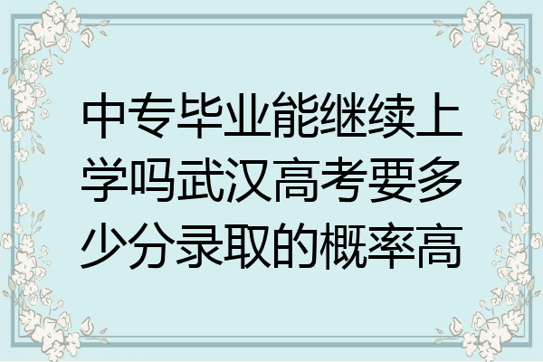 中专毕业能继续上学吗武汉高考要多少分录取的概率高