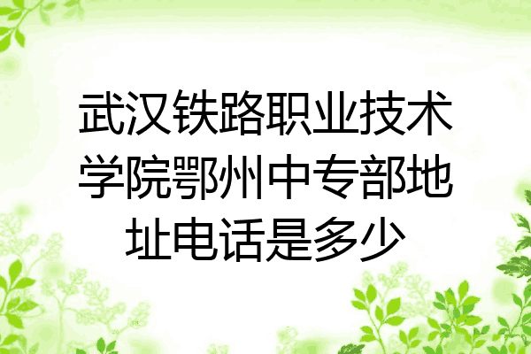 武汉铁路职业技术学院鄂州中专部地址电话是多少