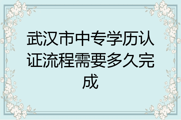 武汉市中专学历认证流程需要多久完成
