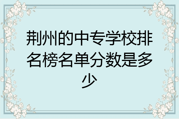 荆州的中专学校排名榜名单分数是多少