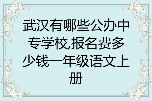 武汉有哪些公办中专学校,报名费多少钱一年级语文上册
