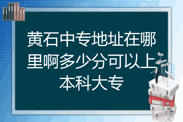 黄石中专地址在哪里啊多少分可以上本科大专