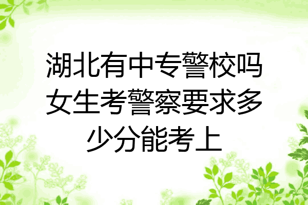 湖北有中专警校吗女生考警察要求多少分能考上