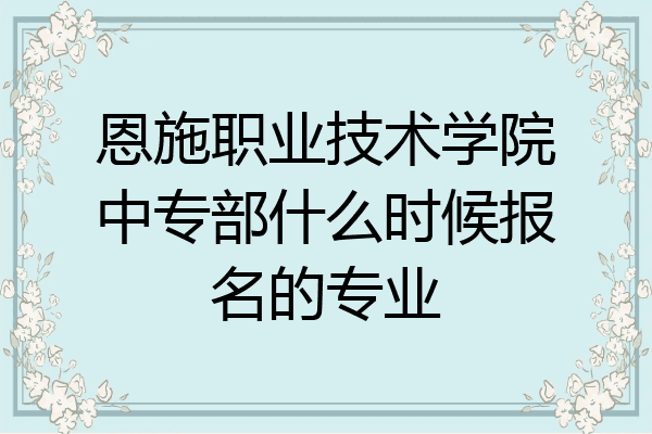 恩施职业技术学院中专部什么时候报名的专业