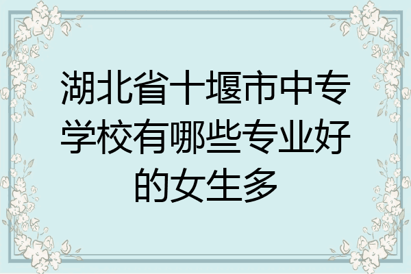 湖北省十堰市中专学校有哪些专业好的女生多