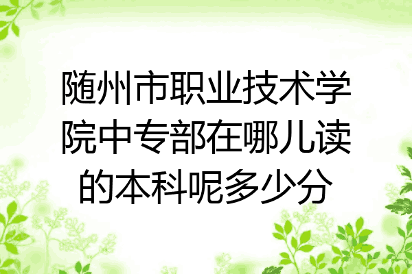 随州市职业技术学院中专部在哪儿读的本科呢多少分
