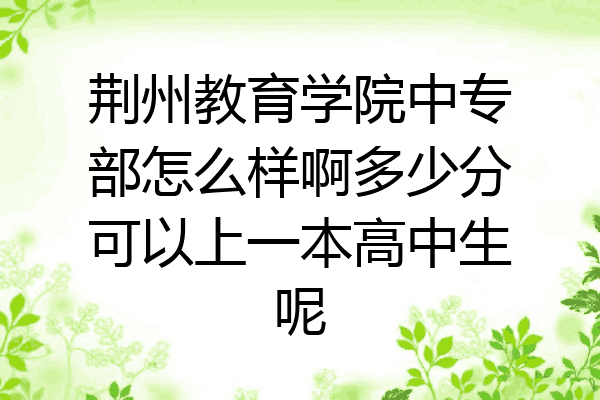 荆州教育学院中专部怎么样啊多少分可以上一本高中生呢