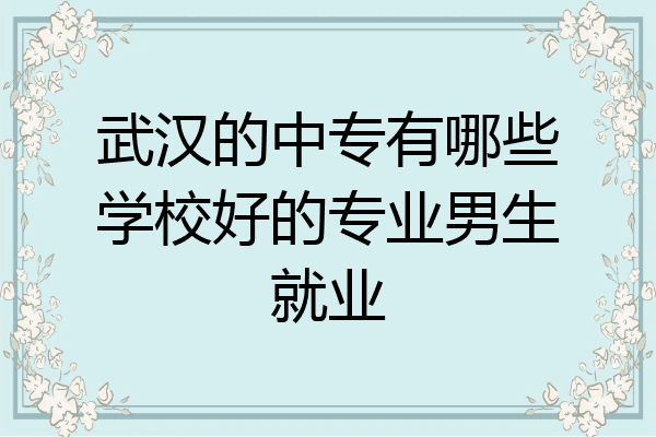 武汉的中专有哪些学校好的专业男生就业