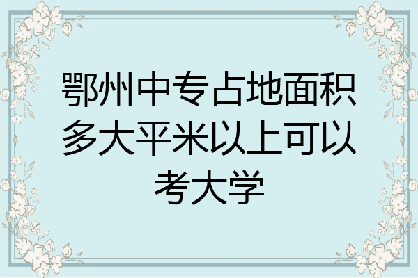 鄂州中专占地面积多大平米以上可以考大学