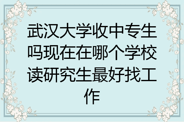 武汉大学收中专生吗现在在哪个学校读研究生最好找工作