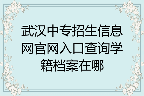 武汉中专招生信息网官网入口查询学籍档案在哪