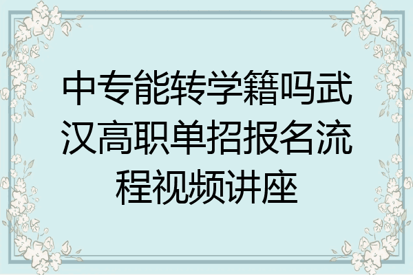 中专能转学籍吗武汉高职单招报名流程视频讲座