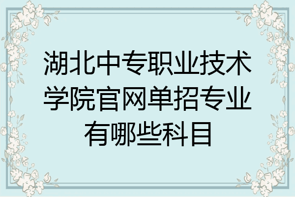 湖北中专职业技术学院官网单招专业有哪些科目