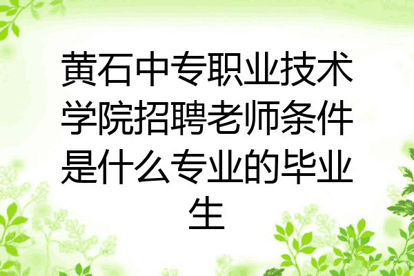 黄石中专职业技术学院招聘老师条件是什么专业的毕业生
