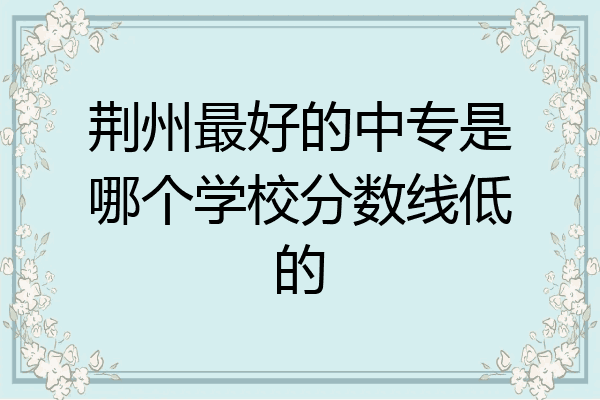 荆州最好的中专是哪个学校分数线低的