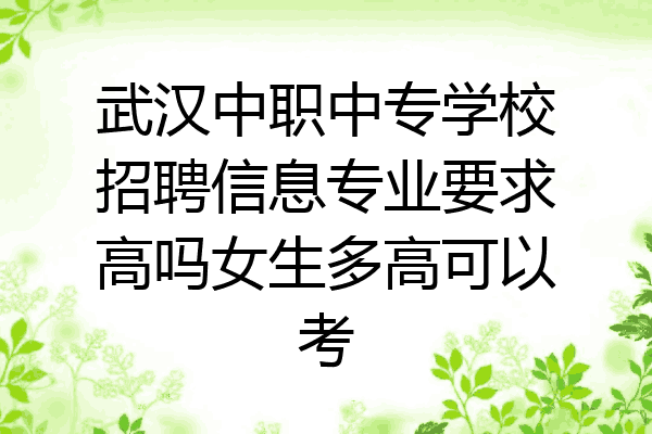 武汉中职中专学校招聘信息专业要求高吗女生多高可以考