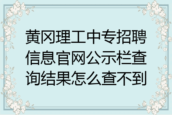 黄冈理工中专招聘信息官网公示栏查询结果怎么查不到