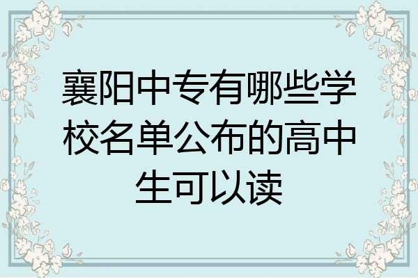 襄阳中专有哪些学校名单公布的高中生可以读
