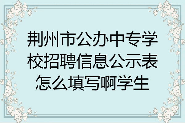 荆州市公办中专学校招聘信息公示表怎么填写啊学生