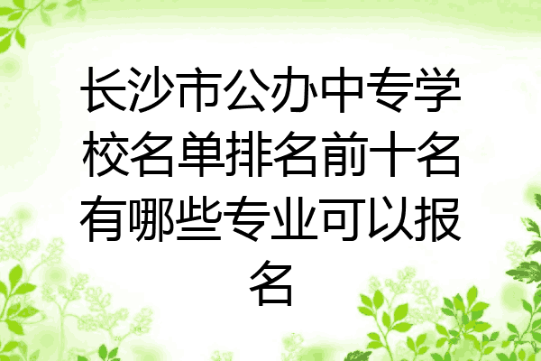 长沙市公办中专学校名单排名前十名有哪些专业可以报名