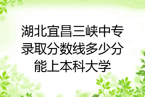 湖北宜昌三峡中专录取分数线多少分能上本科大学