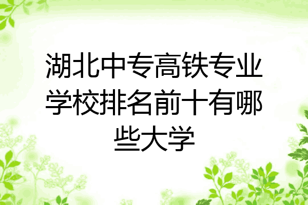 湖北中专高铁专业学校排名前十有哪些大学