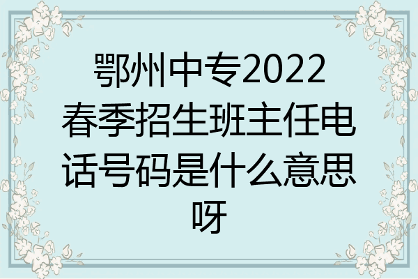 鄂州中专2022春季招生班主任电话号码是什么意思呀