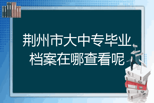 荆州市大中专毕业档案在哪查看呢