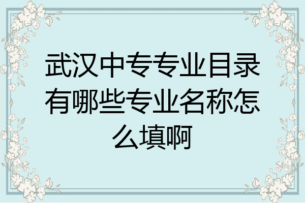 武汉中专专业目录有哪些专业名称怎么填啊