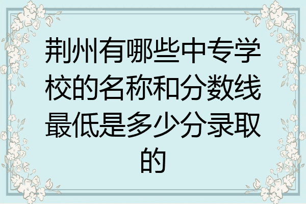 荆州有哪些中专学校的名称和分数线最低是多少分录取的