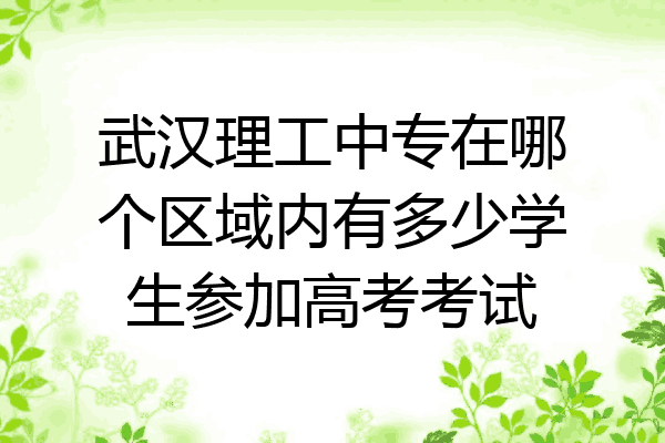 武汉理工中专在哪个区域内有多少学生参加高考考试