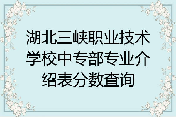 湖北三峡职业技术学校中专部专业介绍表分数查询