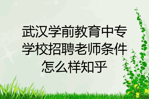 武汉学前教育中专学校招聘老师条件怎么样知乎
