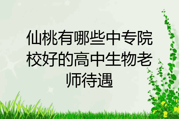 仙桃有哪些中专院校好的高中生物老师待遇