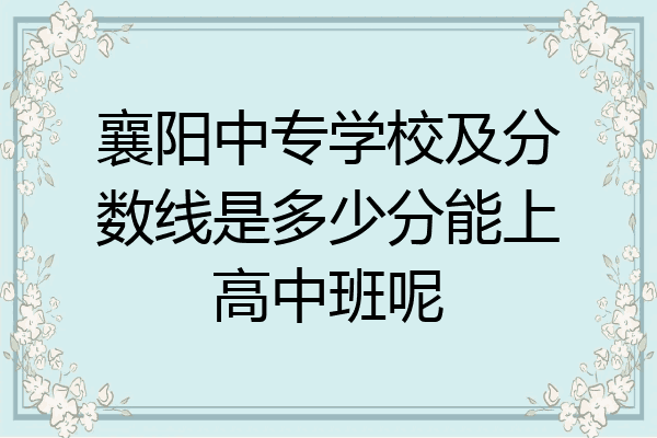 襄阳中专学校及分数线是多少分能上高中班呢