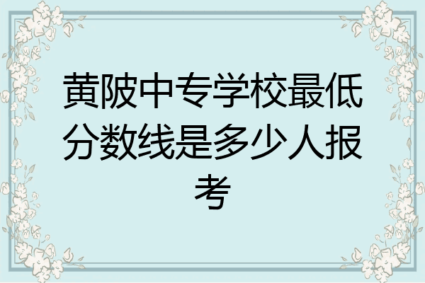 黄陂中专学校最低分数线是多少人报考