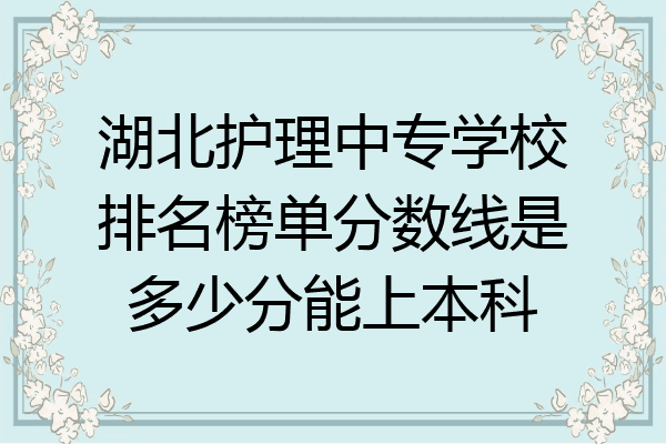 湖北护理中专学校排名榜单分数线是多少分能上本科