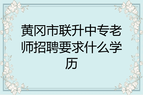 黄冈市联升中专老师招聘要求什么学历