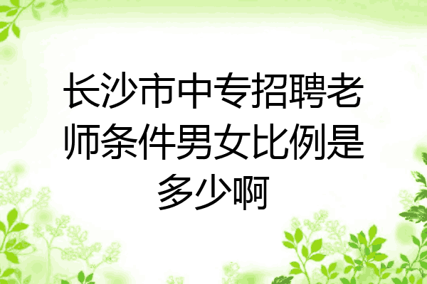 长沙市中专招聘老师条件男女比例是多少啊