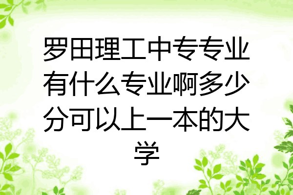 罗田理工中专专业有什么专业啊多少分可以上一本的大学