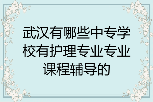 武汉有哪些中专学校有护理专业专业课程辅导的